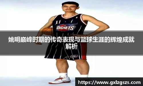 姚明巅峰时期的传奇表现与篮球生涯的辉煌成就解析